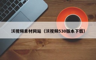 琼海沃视频素材网站（沃视频530版本下载）