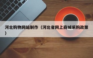 琼海河北购物网站制作（河北省网上商城采购政策）