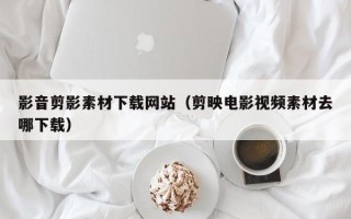 琼海影音剪影素材下载网站（剪映电影视频素材去哪下载）