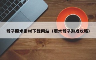 琼海骰子魔术素材下载网站（魔术骰子游戏攻略）